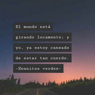 El mundo está girando locamente; y yo, ya estoy cansado de estar tan cuerdo.              -Enanitos verdes-