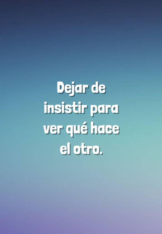 Crea Tu Frase – Frase #65342: Dejar de insistir para ver qué hace el otro.