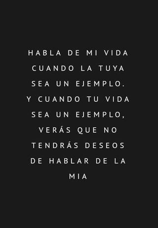 Habla de mi vida cuando la tuya sea un ejemplo. Y cuando tu vida sea un ejemplo, verás que no tendrás deseos de hablar de la mia