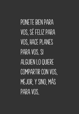 Ponete bien para vos, sé feliz para vos, hace planes para vos. Si alguien lo quiere compartir con vos, mejor, y sino, más para vos.