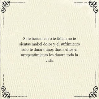 Si te traicionan o te fallan,no te sientas mal;el dolor y el sufrimiento solo te durara unos dias,a ellos el arrepentimiento les durara toda la vida.