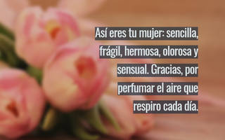 Así eres tu mujer: sencilla, frágil, hermosa, olorosa y sensual. Gracias, por perfumar el aire que respiro cada día.