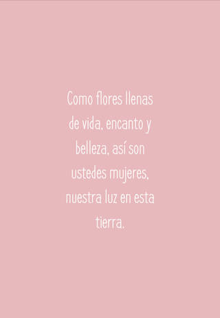 Como flores llenas de vida, encanto y belleza, así son ustedes mujeres, nuestra luz en esta tierra.