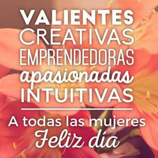 Valientes, creativas, emprendedoras, apasionadas, intuitivas. A todas las mujres, Feliz día!