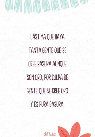 Lástima que haya tanta gente que se cree basura aunque son oro, por culpa de gente que se cree oro y es pura basura.