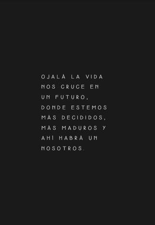 Ojalá la vida nos cruce en un futuro, donde estemos más decididos, más maduros y ahí habrá un nosotros.