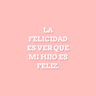 La felicidad es ver que mi hijo es feliz.