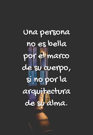 Una persona no es bella por el marco de su cuerpo, si no por la arquitectura de su alma.