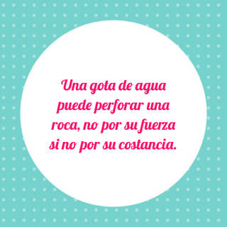 Una gota de agua puede perforar una roca, no por su fuerza si no por su costancia.