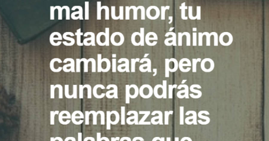 Crea Tu Frase – Frase #74269: No digas palabras hirientes cuando estás de  mal humor, tu estado de ánimo cambiará, pero nunca podrás reemplazar las  palabras que dijiste. —Escuchado por ahí.