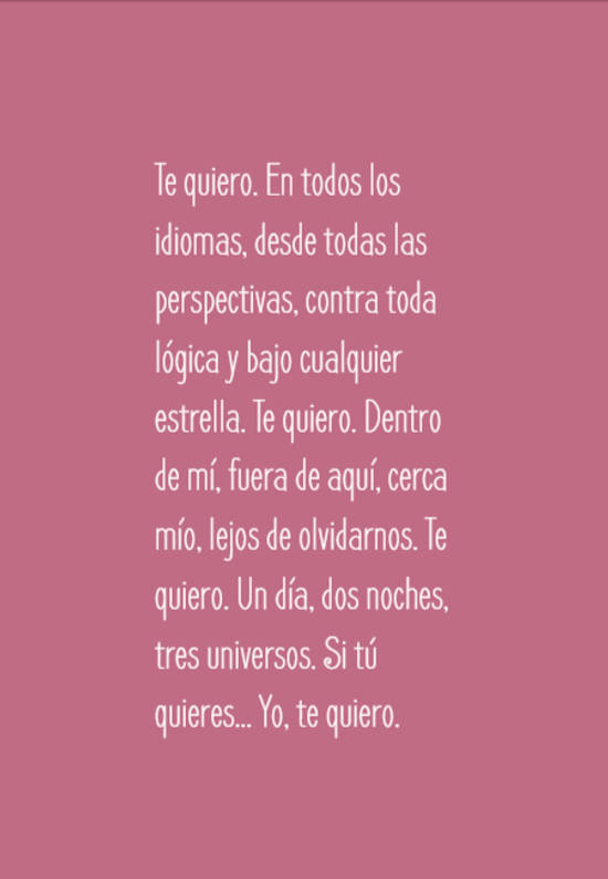 Crea Tu Frase – Frase #74286: Te quiero. En todos los idiomas, desde todas  las perspectivas, contra toda lógica y bajo cualquier estrella. Te quiero.  Dentro de mí, fuera de aquí, cerca