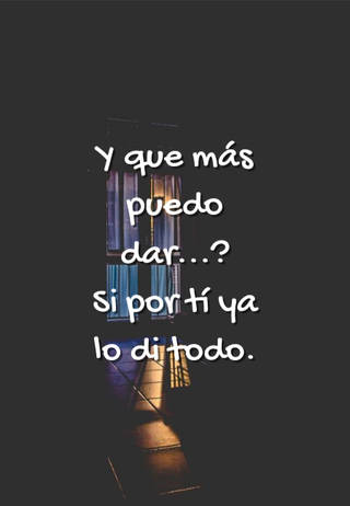 Y que más puedo dar...? Si por tí ya lo di todo.