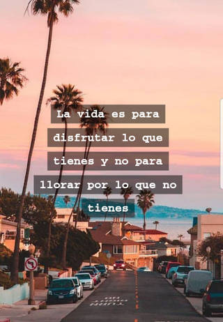 La vida es para disfrutar lo que tienes y no para llorar por lo que no tienes