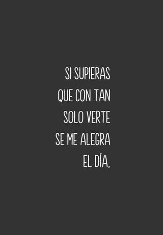 Si supieras que con tan solo verte se me alegra el día.