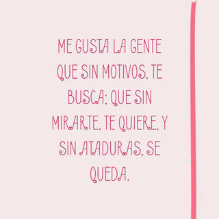 Me gusta la gente que sin motivos, te busca; que sin mirarte, te quiere, y sin ataduras, se queda.