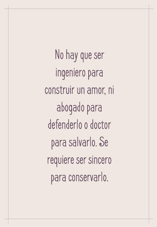 No hay que ser ingeniero para construir un amor, ni abogado para defenderlo o doctor para salvarlo. Se requiere ser sincero para conservarlo.