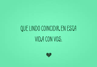 Que lindo coincidir en esta vida con vos.