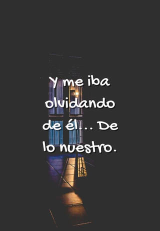 Y me iba olvidando de él... De lo nuestro.