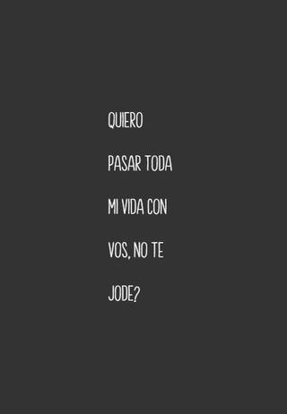 Quiero pasar toda mi vida con vos, no te jode?
