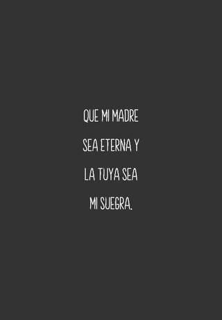 Que mi madre sea eterna y la tuya sea mi suegra.