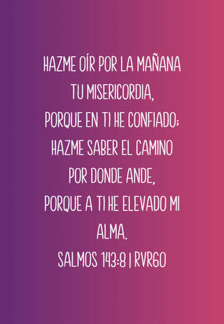 Hazme oír por la mañana tu misericordia, Porque en ti he confiado; Hazme saber el camino por donde ande, Porque a ti he elevado mi alma. Salmos 143:8 | RVR60