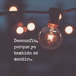 Desconfío, porque yo también sé mentir..