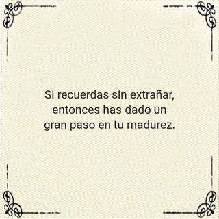 Si recuerdas sin extrañar, entonces has dado un gran paso en tu madurez.