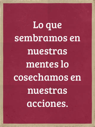 Lo que sembramos en nuestras mentes lo cosechamos en nuestras acciones.