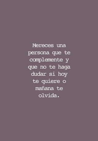 Mereces una persona que te complemente y que no te haga dudar si hoy te quiere o mañana te olvida.