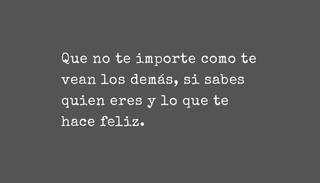 Que no te importe como te vean los demás, si sabes quien eres y lo que te hace feliz.