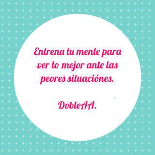Entrena tu mente para ver lo mejor ante las peores situaciónes. DobleAA.