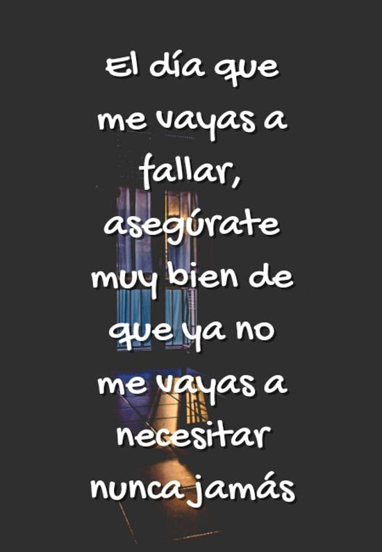 Crea Tu Frase – Frase #89883: El día que me vayas a fallar, asegúrate muy  bien de que ya no me vayas a necesitar nunca jamás