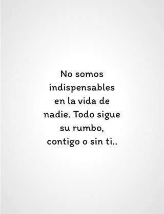 No somos indispensables en la vida de nadie. Todo sigue su rumbo, contigo o sin ti..