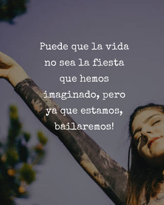 Puede que la vida no sea la fiesta que hemos imaginado, pero ya que estamos, bailaremos!