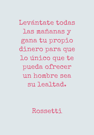 Levántate todas las mañanas y gana tu propio dinero para que lo único que te pueda ofrecer un hombre sea su lealtad. Rossetti