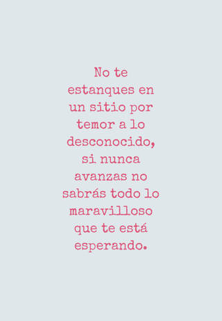 No te estanques en un sitio por temor a lo desconocido, si nunca avanzas no sabrás todo lo maravilloso que te está esperando.