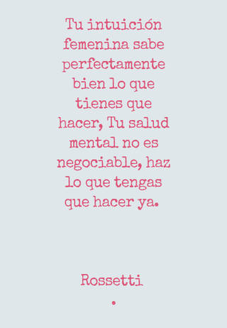 Tu intuición femenina sabe perfectamente bien lo que tienes que hacer, Tu salud mental no es negociable, haz lo que tengas que hacer ya.  Rossetti  .