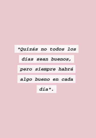 "Quizás no todos los días sean buenos, pero siempre habrá algo bueno en cada día".