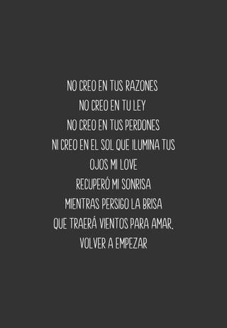 No creo en tus razones  No creo en tu ley  No creo en tus perdones Ni creo en el sol que ilumina tus ojos mi love Recuperó mi sonrisa Mientras persigo la brisa Que traerá vientos para amar. Volver a empezar