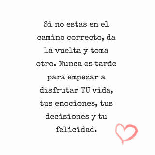 Si no estas en el camino correcto, da la vuelta y toma otro. Nunca es tarde para empezar a disfrutar TU vida, tus emociones, tus decisiones y tu felicidad.