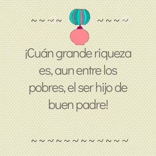 ¡Cuán grande riqueza es, aun entre los pobres, el ser hijo de buen padre!