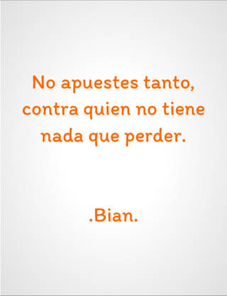 No apuestes tanto, contra quien no tiene nada que perder. .Bian.