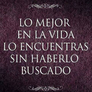 Lo mejor en la vida lo encuentras sin haberlo buscado.