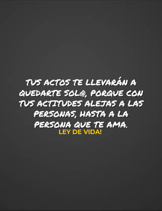 Tus actos te llevarán a quedarte sol@, porque con tus actitudes alejas a las personas, hasta a la persona que te ama.   Ley de vida!