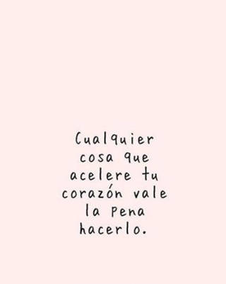 Cualquier cosa que acelere tu corazón vale la pena hacerlo.