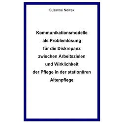 Kommunikationsmodelle Als Problemlösung Für Die Diskrepanz Zwischen Arbeitszielen Und Wirklichkeit Der Pflege In Der Stationären Altenpflege - Susanne