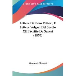 Lettere Di Piero Vettori, E Lettere Volgari Del Secolo XIII Scritte Da Senesi (1870)