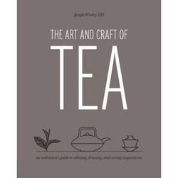The Art And Craft Of Tea: An Enthusiast's Guide To Selecting, Brewing, And Serving Exquisite Tea