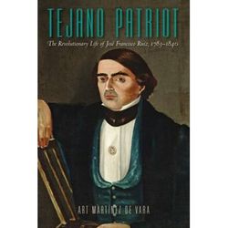 Tejano Patriot: The Revolutionary Life Of José Francisco Ruiz, 1783-1840