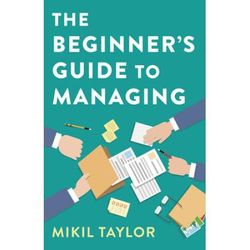 The Beginner's Guide To Managing: A Guide To The Toughest Journey You'll Ever Take